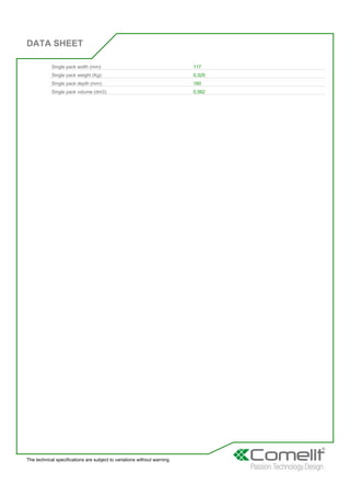 DATA SHEET
The technical specifications are subject to variations without warning
Single pack width (mm): 117
Single pack weight (Kg): 0,325
Single pack depth (mm): 160
Single pack volume (dm3): 0,562