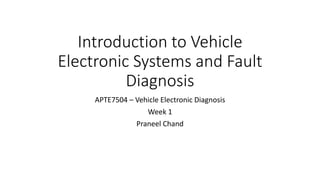 Introduction to Vehicle
Electronic Systems and Fault
Diagnosis
APTE7504 – Vehicle Electronic Diagnosis
Week 1
Praneel Chand
 