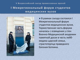 ● В рамках съезда состоялся I
Межрегиональный форум
студентов медицинских вузов.
Торжественная часть форума
началась с освящения у стен
Военно-Медицинской академии
памятной доски в честь лейб-
медика царской семьи,
страстотерпца праведного
Евгения Боткина.
 