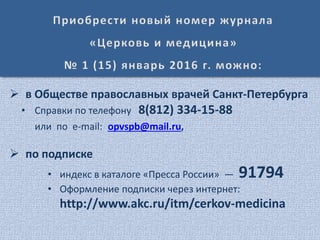  в Обществе православных врачей Санкт-Петербурга
• Справки по телефону 8(812) 334-15-88
или по e-mail: opvspb@mail.ru,
 по подписке
• индекс в каталоге «Пресса России» — 91794
• Оформление подписки через интернет:
http://www.akc.ru/itm/cerkov-medicina
 
