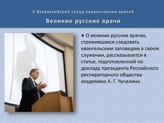 ● О великих русских врачах,
стремившихся следовать
евангельским заповедям в своем
служении, рассказывается в
статье, подготовленной по
докладу президента Российского
респираторного общества
академика А. Г. Чучалина.
 