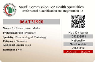 06AT31920
Name : Ali Abduh Hassan Mashni
Professional Field : Pharmacy
Specialty : Pharmacology & Toxicology
Category : Pharmacist
Additional License : Non
Restriction : Non
No : ID / Iqama
1052238571
Nationality
Saudi Arabia
Valid Until
AUGUST 26,2019
 