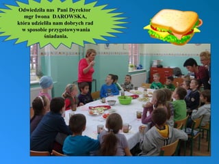 Odwiedziła nas Pani Dyrektor
mgr Iwona DAROWSKA,
która udzieliła nam dobrych rad
w sposobie przygotowywania
śniadania.

 