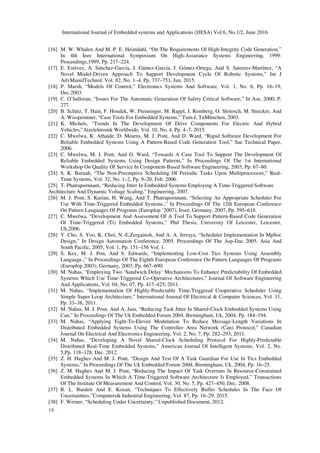 International Journal of Embedded systems and Applications (IJESA) Vol.6, No.1/2, June 2016
18
[16] M. W. Whalen And M. P. E. Heimdahl, “On The Requirements Of High-Integrity Code Generation,”
In 4th Ieee International Symposium On High-Assurance Systems Engineering, 1999.
Proceedings,1999, Pp. 217–224.
[17] E. Estévez, A. Sánchez-García, J. Gámez-García, J. Gómez-Ortega, And S. Satorres-Martínez, “A
Novel Model-Driven Approach To Support Development Cycle Of Robotic Systems,” Int J
AdvManufTechnol, Vol. 82, No. 1–4, Pp. 737–751, Jun. 2015.
[18] P. Marsh, “Models Of Control,” Electronics Systems And Software, Vol. 1, No. 6, Pp. 16–19,
Dec.2003.
[19] C. O’halloran, “Issues For The Automatic Generation Of Safety Critical Software,” In Ase, 2000, P.
277.
[20] B. Schätz, T. Hain, F. Houdek, W. Prenninger, M. Rappl, J. Romberg, O. Slotosch, M. Strecker, And
A. Wisspeintner, “Case Tools For Embedded Systems,” Tum-I, TuMünchen, 2003.
[21] K. Michels, “Trends In The Development Of Drive Components For Electric And Hybrid
Vehicles,”Atzelektronik Worldwide, Vol. 10, No. 4, Pp. 4–7, 2015.
[22] C. Mwelwa, K. Athaide, D. Mearns, M. J. Pont, And D. Ward, “Rapid Software Development For
Reliable Embedded Systems Using A Pattern-Based Code Generation Tool,” Sae Technical Paper,
2006.
[23] C. Mwelwa, M. J. Pont, And D. Ward, “Towards A Case Tool To Support The Development Of
Reliable Embedded Systems Using Design Patterns,” In Proceedings Of The 1st International
Workshop On Quality Of Service In Component-Based Software Engineering, 2003, Pp. 67–80.
[24] S. K. Baruah, “The Non-Preemptive Scheduling Of Periodic Tasks Upon Multiprocessors,” Real-
Time Systems, Vol. 32, No. 1–2, Pp. 9–20, Feb. 2006.
[25] T. Phatrapornnant, “Reducing Jitter In Embedded Systems Employing A Time-Triggered Software
Architecture And Dynamic Voltage Scaling,” Engineering, 2007.
[26] M. J. Pont, S. Kurian, H. Wang, And T. Phatrapornnant, “Selecting An Appropriate Scheduler For
Use With Time-Triggered Embedded Systems.,” In Proceedings Of The 12th European Conference
On Pattern Languages Of Programs (Europlop ’2007), Irsee, Germany, 2007, Pp. 595–618.
[27] C. Mwelwa, “Development And Assessment Of A Tool To Support Pattern-Based Code Generation
Of Time-Triggered (Tt) Embedded Systems,” Phd Thesis, University Of Leicester, Leicester,
Uk,2006.
[28] Y. Cho, S. Yoo, K. Choi, N.-E.Zergainoh, And A. A. Jerraya, “Scheduler Implementation In MpSoc
Design,” In Design Automation Conference, 2005. Proceedings Of The Asp-Dac 2005. Asia And
South Pacific, 2005, Vol. 1, Pp. 151–156 Vol. 1.
[29] S. Key, M. J. Pon, And S. Edwards, “Implementing Low-Cost Ttcs Systems Using Assembly
Language.,” In Proceedings Of The Eighth European Conference On Pattern Languages Of Programs
(Europlop 2003), Germany, 2003, Pp. 667–690.
[30] M. Nahas, “Employing Two ‘Sandwich Delay’ Mechanisms To Enhance Predictability Of Embedded
Systems Which Use Time-Triggered Co-Operative Architectures,” Journal Of Software Engineering
And Applications, Vol. 04, No. 07, Pp. 417–425, 2011.
[31] M. Nahas, “Implementation Of Highly-Predictable Time-Triggered Cooperative Scheduler Using
Simple Super Loop Architecture,” International Journal Of Electrical & Computer Sciences, Vol. 11,
Pp. 33–38, 2011.
[32] M. Nahas, M. J. Pont, And A. Jain, “Reducing Task Jitter In Shared-Clock Embedded Systems Using
Can,” In Proceedings Of The Uk Embedded Forum 2004, Birmingham, Uk, 2004, Pp. 184–194.
[33] M. Nahas, “Applying Eight-To-Eleven Modulation To Reduce Message-Length Variations In
Distributed Embedded Systems Using The Controller Area Network (Can) Protocol,” Canadian
Journal On Electrical And Electronics Engineering, Vol. 2, No. 7, Pp. 282–293, 2011.
[34] M. Nahas, “Developing A Novel Shared-Clock Scheduling Protocol For Highly-Predictable
Distributed Real-Time Embedded Systems,” American Journal Of Intelligent Systems, Vol. 2, No.
5,Pp. 118–128, Dec. 2012.
[35] Z. H. Hughes And M. J. Pont, “Design And Test Of A Task Guardian For Use In Ttcs Embedded
Systems,” In Proceedings Of The Uk Embedded Forum 2004, Birmingham, Uk, 2004, Pp. 16–25.
[36] Z. M. Hughes And M. J. Pont, “Reducing The Impact Of Task Overruns In Resource-Constrained
Embedded Systems In Which A Time-Triggered Software Architecture Is Employed,” Transactions
Of The Institute Of Measurement And Control, Vol. 30, No. 5, Pp. 427–450, Dec. 2008.
[37] R. L. Burdett And E. Kozan, “Techniques To Effectively Buffer Schedules In The Face Of
Uncertainties,”Computers& Industrial Engineering, Vol. 87, Pp. 16–29, 2015.
[38] F. Werner, “Scheduling Under Uncertainty,” Unpublished Document, 2012.
 