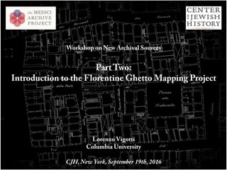 Workshop on New Archival Sources
Part Two:
Introduction to the Florentine Ghetto Mapping Project
Lorenzo Vigotti
Columbia University
CJH, New York, September 19th, 2016
 