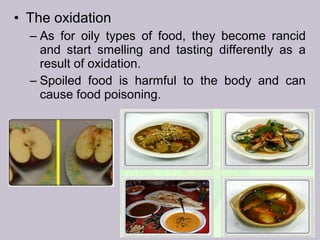 • The oxidation
– As for oily types of food, they become rancid
and start smelling and tasting differently as a
result of oxidation.
– Spoiled food is harmful to the body and can
cause food poisoning.
 