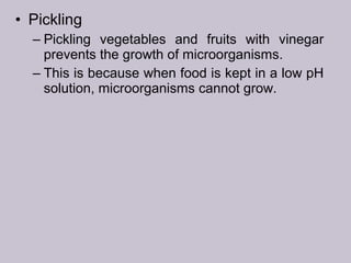 • Pickling
– Pickling vegetables and fruits with vinegar
prevents the growth of microorganisms.
– This is because when food is kept in a low pH
solution, microorganisms cannot grow.
 
