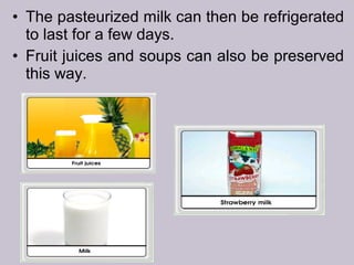 • The pasteurized milk can then be refrigerated
to last for a few days.
• Fruit juices and soups can also be preserved
this way.
 