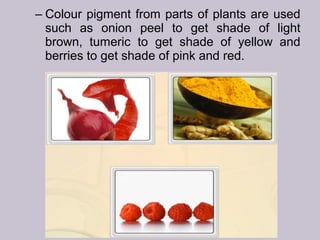 – Colour pigment from parts of plants are used
such as onion peel to get shade of light
brown, tumeric to get shade of yellow and
berries to get shade of pink and red.
 