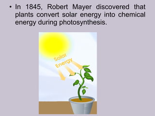 • In 1845, Robert Mayer discovered that
plants convert solar energy into chemical
energy during photosynthesis.
 