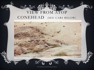 VIEW FROM ATOP
CONEHEAD (SE E CARS B E L OW )
Provided by Colonel Chuck wilson
 