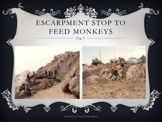 ESCARPMENT STOP TO
FEED MONKEYS
Provided by Colonel Chuck wilson
 