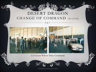 DESERT DRAGON
CHANGE OF COMMAND ( M U S T E R )
Provided by Colonel Chuck wilson
Col Chuck Wilson Takes Command
 