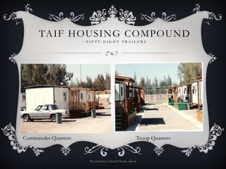 TAIF HOUSING COMPOUND
~ F I F T Y - E I G H T T R A I L E R S
Provided by Colonel Chuck wilson
Commander Quarters Troop Quarters
 