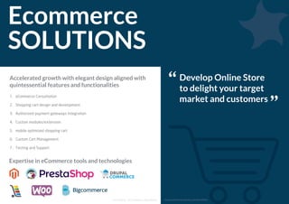 Ecommerce
SOLUTIONS
Accelerated growth with elegant design aligned with
quintessential features and functionalities
1. eCommerce Consultation
2. Shopping cart design and development
3. Authorized payment gateways Integration
4. Custom modules/extension
5. mobile optimized shopping cart
6. Custom Cart Management
7. Testing and Support
Develop Online Store
to delight your target
market and customers
Expertise in eCommerce tools and technologies
www.solutionanalysts.com/portfoliohttp://www.solutionanalysts.com/services/ecommerce-solutions/
http://www.solutionanalysts.com/services/ecommerce-solutions/
http://www.solutionanalysts.com/services/ecommerce-solutions/eCommerce SolutionsFor More:
 