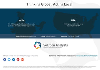 Thinking Global, Acting Local
For more information, please visit: www.solutionanalysts.com
www.twitter.com/S_Analysts
www.twitter.com/S_Analysts
www.twitter.com/S_Analysts
www.twitter.com/S_Analysts
www.twitter.com/S_Analysts
www.twitter.com/S_Analysts
www.twitter.com/S_Analysts
www.twitter.com/S_Analysts
www.twitter.com/S_Analysts
www.twitter.com/S_Analysts
www.twitter.com/S_Analysts
www.linkedin.com/company/solution-analysts-pvt-ltd
www.linkedin.com/company/solution-analysts-pvt-ltd
www.linkedin.com/company/solution-analysts-pvt-ltd
www.linkedin.com/company/solution-analysts-pvt-ltd
www.linkedin.com/company/solution-analysts-pvt-ltd
www.linkedin.com/company/solution-analysts-pvt-ltd
www.linkedin.com/company/solution-analysts-pvt-ltd
www.linkedin.com/company/solution-analysts-pvt-ltd
www.linkedin.com/company/solution-analysts-pvt-ltd
www.linkedin.com/company/solution-analysts-pvt-ltd
www.linkedin.com/company/solution-analysts-pvt-ltd
www.linkedin.com/company/solution-analysts-pvt-ltd
www.linkedin.com/company/solution-analysts-pvt-ltd
www.linkedin.com/company/solution-analysts-pvt-ltd
www.linkedin.com/company/solution-analysts-pvt-ltd
www.linkedin.com/company/solution-analysts-pvt-ltd
www.linkedin.com/company/solution-analysts-pvt-ltd
www.linkedin.com/company/solution-analysts-pvt-ltd
www.linkedin.com/company/solution-analysts-pvt-ltd
www.pinterest.com/solutionanalyst/
www.pinterest.com/solutionanalyst/
www.pinterest.com/solutionanalyst/
www.pinterest.com/solutionanalyst/
www.pinterest.com/solutionanalyst/
www.pinterest.com/solutionanalyst/
www.pinterest.com/solutionanalyst/
www.pinterest.com/solutionanalyst/
www.pinterest.com/solutionanalyst/
www.pinterest.com/solutionanalyst/
www.pinterest.com/solutionanalyst/
www.pinterest.com/solutionanalyst/
www.pinterest.com/solutionanalyst/
www.plus.google.com/+SolutionAnalystsAhmedabad
www.plus.google.com/+SolutionAnalystsAhmedabad
www.plus.google.com/+SolutionAnalystsAhmedabad
www.plus.google.com/+SolutionAnalystsAhmedabad
www.plus.google.com/+SolutionAnalystsAhmedabad
www.plus.google.com/+SolutionAnalystsAhmedabad
www.plus.google.com/+SolutionAnalystsAhmedabad
www.plus.google.com/+SolutionAnalystsAhmedabad
www.plus.google.com/+SolutionAnalystsAhmedabad
www.plus.google.com/+SolutionAnalystsAhmedabad
www.plus.google.com/+SolutionAnalystsAhmedabad
www.plus.google.com/+SolutionAnalystsAhmedabad
www.plus.google.com/+SolutionAnalystsAhmedabad
www.plus.google.com/+SolutionAnalystsAhmedabad
www.plus.google.com/+SolutionAnalystsAhmedabad
www.plus.google.com/+SolutionAnalystsAhmedabad
www.plus.google.com/+SolutionAnalystsAhmedabad
www.plus.google.com/+SolutionAnalystsAhmedabad
www.plus.google.com/+SolutionAnalystsAhmedabad
Stay in touch for latest technology solutions
Copyright ©2016 Solution Analysts. All rights reserved. Reproducing, copying or modifying any of the following parameters: content, graphics, logo, and other materials without prior permission from us can lead to Violations
of law and you may be penalized under copyright infringement. All information published here is proprietary to Solution Analysts and it reserves the rights to modify or delete any of the information provided here.
www.facebook.com/solutionanalysts
www.facebook.com/solutionanalysts
www.facebook.com/solutionanalysts
www.facebook.com/solutionanalysts
www.facebook.com/solutionanalysts
www.facebook.com/solutionanalysts
www.facebook.com/solutionanalysts
www.facebook.com/solutionanalysts
www.facebook.com/solutionanalysts
www.facebook.com/solutionanalysts
www.facebook.com/solutionanalysts
www.facebook.com/solutionanalysts
www.facebook.com/solutionanalysts
www.facebook.com/solutionanalysts
203-205 Kalasagar Mall, Sattadhar Crossroads,
Ghatlodiya, Ahmedabad-380061 Gujarat, India.
India
Email: sales@solutionanalysts.com Skype: solution.analysts Telephone: +1 (732) 927-5544
103 Brighton Ave,3rd Floor Long
Branch, NJ 07740, USA
USA
 
