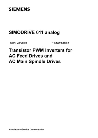 SIMODRIVE 611 analog
Start–Up Guide 10.2000 Edition
Transistor PWM Inverters for
AC Feed Drives and
AC Main Spindle Drives
Manufacturer/Service Documentation
 