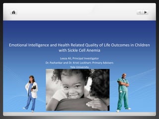 Emotional Intelligence and Health Related Quality of Life Outcomes in Children
with Sickle Cell Anemia
Leeza Ali, Principal Investigator
Dr. Pashankar and Dr. Kristi Lockhart: Primary Advisers
Yale University
 