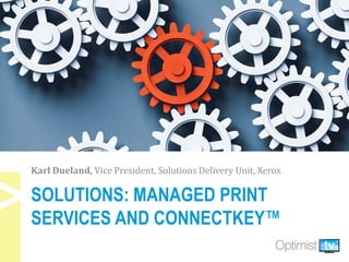 SOLUTIONS: MANAGED PRINT
SERVICES AND CONNECTKEY™
Karl Dueland, Vice President, Solutions Delivery Unit, Xerox
 