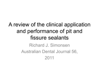 A review of the clinical application
and performance of pit and
fissure sealants
Richard J. Simonsen
Australian Dental Journal 56,
2011
 