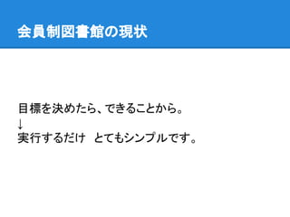 会員制図書館の現状
目標を決めたら、できることから。
↓
実行するだけ　とてもシンプルです。
 
