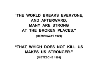 “THE WORLD BREAKS EVERYONE,
AND AFTERWARD,
MANY ARE STRONG
AT THE BROKEN PLACES.”
(HEMINGWAY 1929)
“THAT WHICH DOES NOT KILL US
MAKES US STRONGER.”
(NIETZSCHE 1899)
 