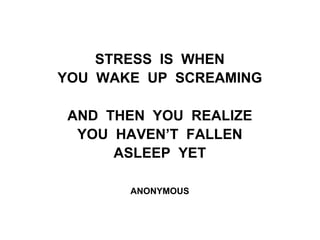 STRESS IS WHEN
YOU WAKE UP SCREAMING
AND THEN YOU REALIZE
YOU HAVEN’T FALLEN
ASLEEP YET
ANONYMOUS
 