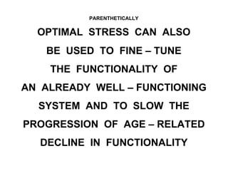 PARENTHETICALLY
OPTIMAL STRESS CAN ALSO
BE USED TO FINE – TUNE
THE FUNCTIONALITY OF
AN ALREADY WELL – FUNCTIONING
SYSTEM AND TO SLOW THE
PROGRESSION OF AGE – RELATED
DECLINE IN FUNCTIONALITY
 