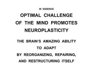 IN ESSENCE
OPTIMAL CHALLENGE
OF THE MIND PROMOTES
NEUROPLASTICITY
THE BRAIN’S AMAZING ABILITY
TO ADAPT
BY REORGANIZING, REPAIRING,
AND RESTRUCTURING ITSELF
 