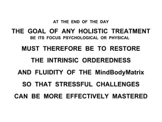 AT THE END OF THE DAY
THE GOAL OF ANY HOLISTIC TREATMENT
BE ITS FOCUS PSYCHOLOGICAL OR PHYSICAL
MUST THEREFORE BE TO RESTORE
THE INTRINSIC ORDEREDNESS
AND FLUIDITY OF THE MindBodyMatrix
SO THAT STRESSFUL CHALLENGES
CAN BE MORE EFFECTIVELY MASTERED
 