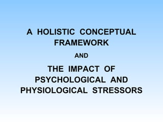 A HOLISTIC CONCEPTUAL
FRAMEWORK
AND
THE IMPACT OF
PSYCHOLOGICAL AND
PHYSIOLOGICAL STRESSORS
 
