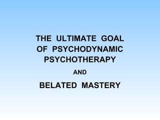 THE ULTIMATE GOAL
OF PSYCHODYNAMIC
PSYCHOTHERAPY
AND
BELATED MASTERY
 