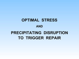OPTIMAL STRESS
AND
PRECIPITATING DISRUPTION
TO TRIGGER REPAIR
 