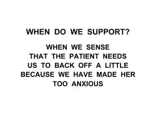 WHEN DO WE SUPPORT?
WHEN WE SENSE
THAT THE PATIENT NEEDS
US TO BACK OFF A LITTLE
BECAUSE WE HAVE MADE HER
TOO ANXIOUS
 