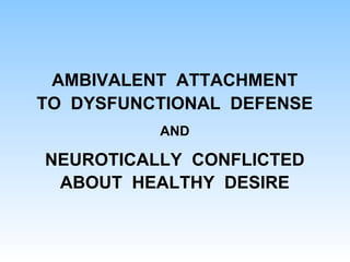 AMBIVALENT ATTACHMENT
TO DYSFUNCTIONAL DEFENSE
AND
NEUROTICALLY CONFLICTED
ABOUT HEALTHY DESIRE
 