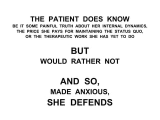 THE PATIENT DOES KNOW
BE IT SOME PAINFUL TRUTH ABOUT HER INTERNAL DYNAMICS,
THE PRICE SHE PAYS FOR MAINTAINING THE STATUS QUO,
OR THE THERAPEUTIC WORK SHE HAS YET TO DO
BUT
WOULD RATHER NOT
AND SO,
MADE ANXIOUS,
SHE DEFENDS
 