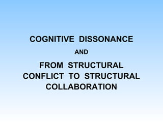 COGNITIVE DISSONANCE
AND
FROM STRUCTURAL
CONFLICT TO STRUCTURAL
COLLABORATION
 