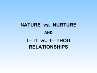 NATURE vs. NURTURE
AND
I – IT vs. I – THOU
RELATIONSHIPS
 