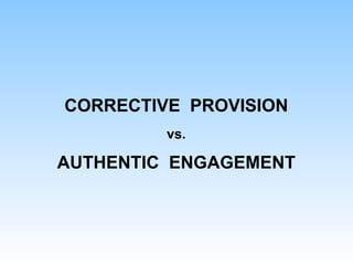 CORRECTIVE PROVISION
vs.
AUTHENTIC ENGAGEMENT
 