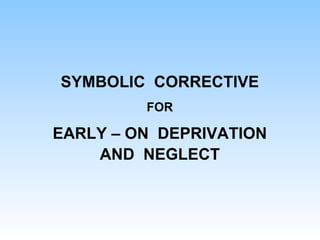 SYMBOLIC CORRECTIVE
FOR
EARLY – ON DEPRIVATION
AND NEGLECT
 