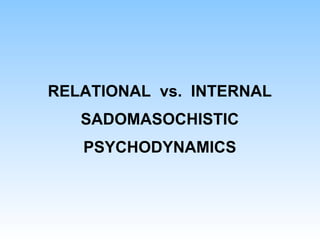 RELATIONAL vs. INTERNAL
SADOMASOCHISTIC
PSYCHODYNAMICS
 