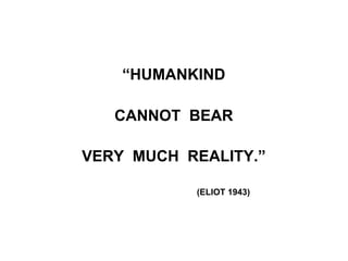 “HUMANKIND
CANNOT BEAR
VERY MUCH REALITY.”
(ELIOT 1943)
 