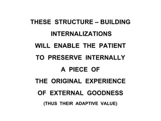 THESE STRUCTURE – BUILDING
INTERNALIZATIONS
WILL ENABLE THE PATIENT
TO PRESERVE INTERNALLY
A PIECE OF
THE ORIGINAL EXPERIENCE
OF EXTERNAL GOODNESS
(THUS THEIR ADAPTIVE VALUE)
 