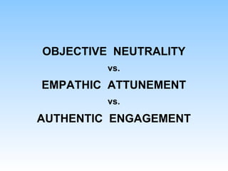 OBJECTIVE NEUTRALITY
vs.
EMPATHIC ATTUNEMENT
vs.
AUTHENTIC ENGAGEMENT
 
