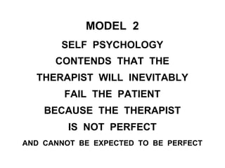 MODEL 2
SELF PSYCHOLOGY
CONTENDS THAT THE
THERAPIST WILL INEVITABLY
FAIL THE PATIENT
BECAUSE THE THERAPIST
IS NOT PERFECT
AND CANNOT BE EXPECTED TO BE PERFECT
 