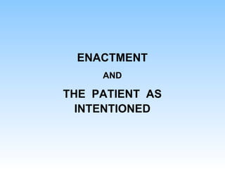 ENACTMENT
AND
THE PATIENT AS
INTENTIONED
 