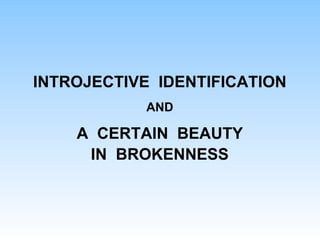 INTROJECTIVE IDENTIFICATION
AND
A CERTAIN BEAUTY
IN BROKENNESS
 
