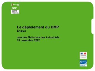 Le déploiement du DMP
Enjeux

Journée Nationale des industriels
15 novembre 2012
 