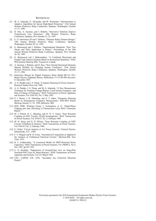 REFERENCES
[1] M. A. Adamiak, G. Alexander, and W. Premerlani “Advancements in
Adaptive Algorithms for Secure High-Speed Protection,” 23rd Annual
Western Protective Relay Conference, Spokane, Washington, October
15–17, 1996.
[2] D. Hou, A. Guzman, and J. Roberts, “Innovative Solutions Improve
Transmission Line Protection,” 24th Western Protective Relay
Conference, Spokane, WA, October 21–23, 1997.
[3] E. O. Schweitzer III and J. Roberts, “Distance Relay Element Design,”
19th Annual Western Protective Relay Conference, Spokane,
Washington, October 20–22, 1992.
[4] G. Benmouyal and J. Roberts, “Superimposed Quantities: Their True
Nature and Their Application in Relays,” Proceedings of the 26th
Annual Western Protective Relay Conference, Spokane, WA, October
26–28, 1999.
[5] G. Benmouyal and J. Mahzeredjian, “A Combined Directional and
Faulted Type Selector Element Based on Incremental Quantities,” IEEE
PES Summer Meeting 2001, Vancouver, Canada.
[6] A. Guzman, J. Roberts, and D. Hou, “New Ground Directional Elements
Operate Reliably for Changing System Conditions,” 23rd Annual
Western Protective Relay Conference, Spokane, Washington, October
15–17, 1996.
[7] Instruction Manual for Digital Frequency Relay Model BE1-81 O/U,
Basler Electric, Highland, Illinois. Publication: 9 1373 00 990. Revision:
E. December 1992.
[8] A. G. Phadke and J. S. Thorp, “Computer Relaying for Power Systems,”
Research Studies Press Ltd. 1988.
[9] A. G. Phadke, J. S. Thorp, and M. G. Adamiak, “A New Measurement
Technique for Tracking Voltage Phasors, Local System Frequency, and
Rate of Change of Frequency,” IEEE Transactions on Power Apparatus
and Systems, Vol. PAS-102, No. 5, May 1983.
[10] P. J. Moore, J. H. Allmeling, and A. T. Johns, “Frequency Relaying
Based on Instantaneous Frequency Measurement,” IEEE/PES Winter
Meeting, January 21–25, 1996, Baltimore, MD.
[11] IEEE PSRC Working Group: J. Esztergalyos et al. “Single-Phase
Tripping and Auto Reclosing of Transmission Lines IEEE Committee
Report.”
[12] M. J. Pickett, H. L. Manning, and H. N. V. Geem, “Near Resonant
Coupling on EHV Circuits: I-Field Investigations,” IEEE Transactions
on Power Systems, Vol. PAS-87, No. 2, February 1968.
[13] M. H. Hesse and D. D. Wilson, “Near Resonant Coupling on EHV
Circuits: II-Method of Analysis,” IEEE Transactions on Power Systems,
Vol. PAS-87, No. 2, February 1968.
[14] E. Clarke, “Circuit Analysis of A-C Power Systems,” General Electric,
Schenectady, N.Y., 1950.
[15] C. F. Wagner and R. D. Evans, “Symmetrical Components as Applied to
the Analysis of Unbalanced Electrical Circuits,” McGraw-Hill, New
York, 1933.
[16] D. L. Goldsworthy, “A Linearized Model for MOV-Protected Series
Capacitors,” IEEE Transactions on Power Systems, Vol. PWRS-2, No 4,
Nov 1987, pp 953–958.
[17] E. N. Kimbark, “Suppression of Ground-Fault Arcs on Singe-Pole
Switched EHV Lines by Shunt Reactors,” IEEE Transactions on Power
Apparatus and Systems, Vol. 83, March 1964.
[18] CFE-, LAPEM, UIE, ATN, “Secondary Arc Extinction Detection
Project.”
Previously presented at the 2010 International Symposium Modern Electric Power Systems.
© 2010 IEEE – All rights reserved.
20100513 • TP6122
 