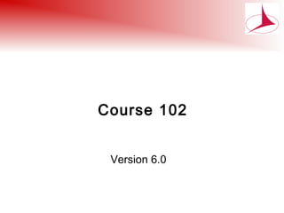 Course 102
Version 6.0
 